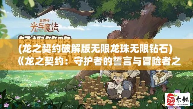 (龙之契约破解版无限龙珠无限钻石) 《龙之契约：守护者的誓言与冒险者之道》——揭开历史的迷雾，探索不朽的盟约